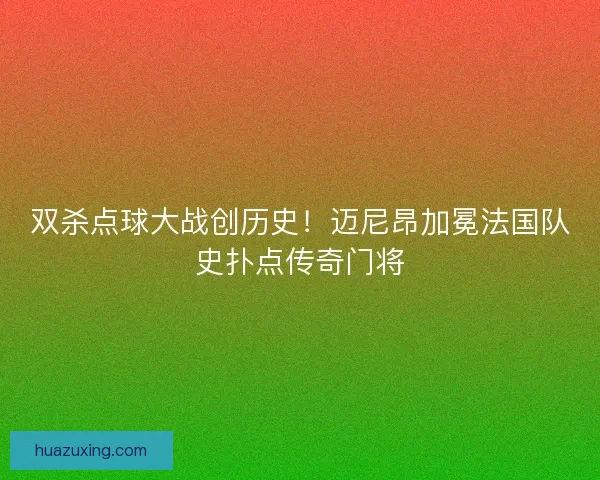 双杀点球大战创历史！迈尼昂加冕法国队史扑点传奇门将