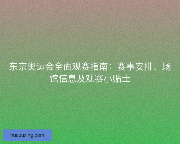 东京奥运会全面观赛指南：赛事安排、场馆信息及观赛小贴士
