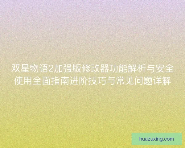 双星物语2加强版修改器功能解析与安全使用全面指南进阶技巧与常见问题详解