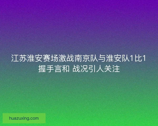 江苏淮安赛场激战南京队与淮安队1比1握手言和 战况引人关注