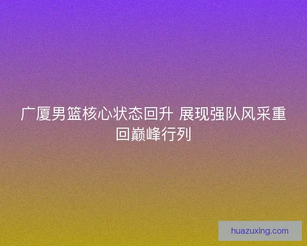 广厦男篮核心状态回升 展现强队风采重回巅峰行列